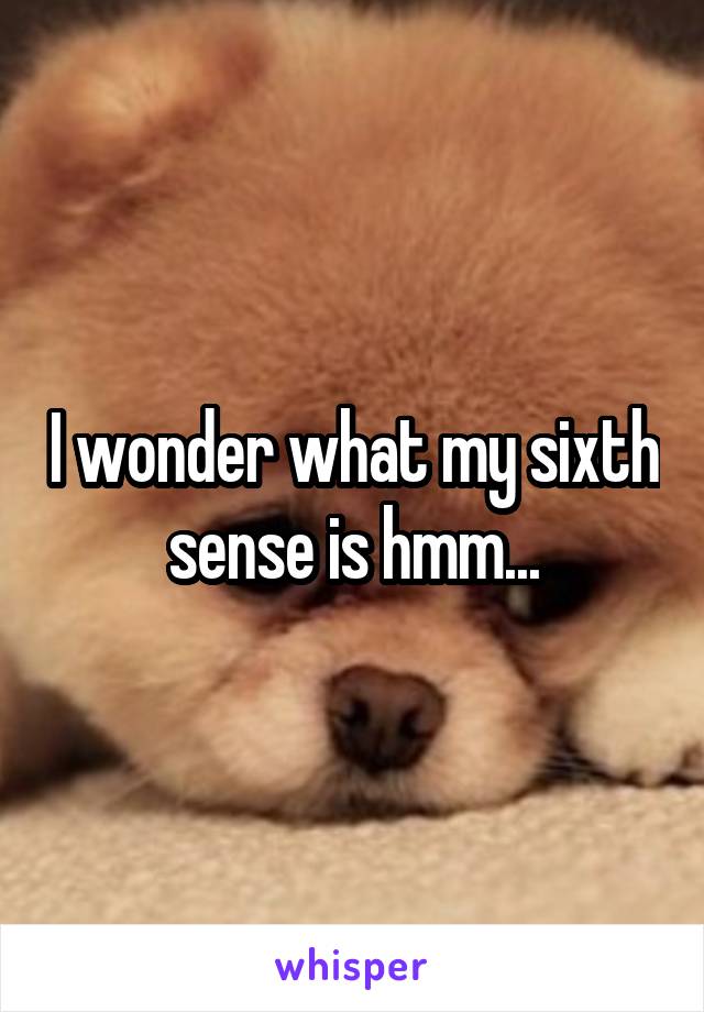 I wonder what my sixth sense is hmm...