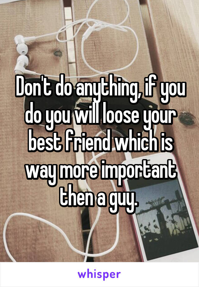 Don't do anything, if you do you will loose your best friend which is way more important then a guy. 