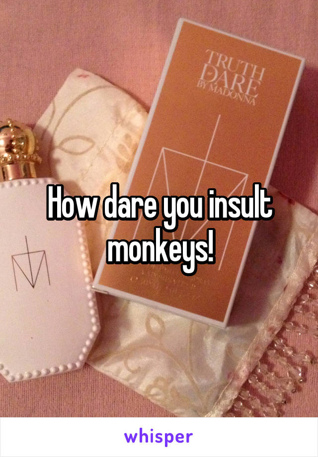 How dare you insult monkeys!