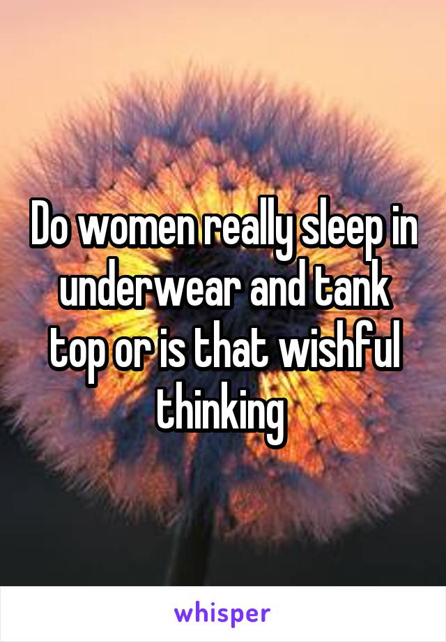 Do women really sleep in underwear and tank top or is that wishful thinking 