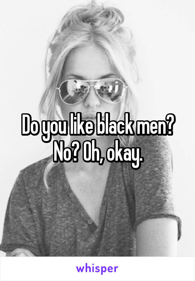 Do you like black men?
No? Oh, okay.