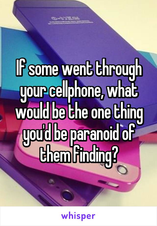 If some went through your cellphone, what would be the one thing you'd be paranoid of them finding?