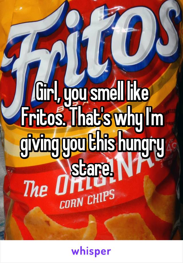 Girl, you smell like Fritos. That's why I'm giving you this hungry stare.