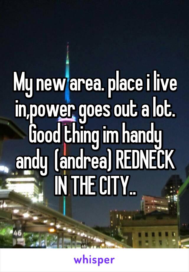 My new area. place i live in,power goes out a lot. Good thing im handy andy  (andrea) REDNECK IN THE CITY..