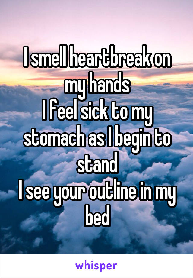 I smell heartbreak on my hands
I feel sick to my stomach as I begin to stand
I see your outline in my bed