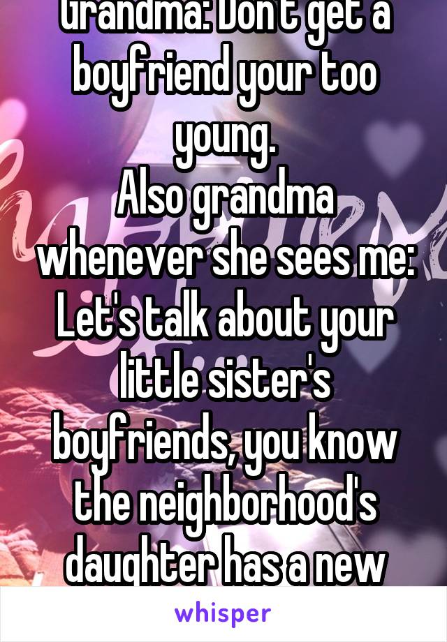 Grandma: Don't get a boyfriend your too young.
Also grandma whenever she sees me: Let's talk about your little sister's boyfriends, you know the neighborhood's daughter has a new boyfriend ecc..