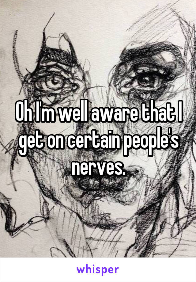 Oh I'm well aware that I get on certain people's nerves.