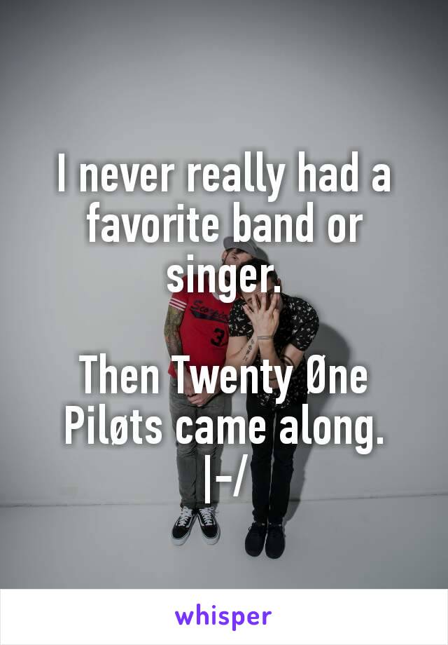 I never really had a favorite band or singer.

Then Twenty Øne Piløts came along.
|-/