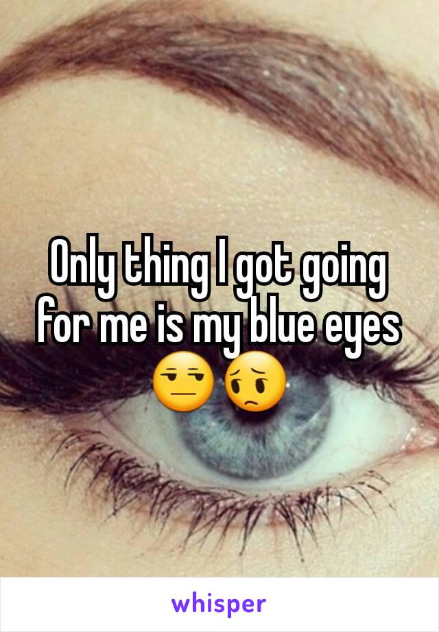 Only thing I got going for me is my blue eyes 😒😔