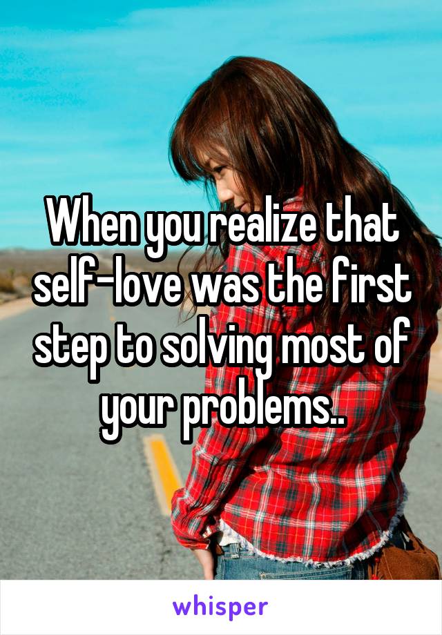 When you realize that self-love was the first step to solving most of your problems..