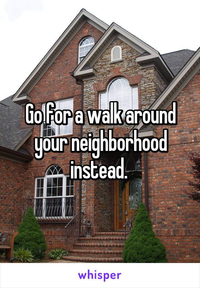 Go for a walk around your neighborhood instead. 