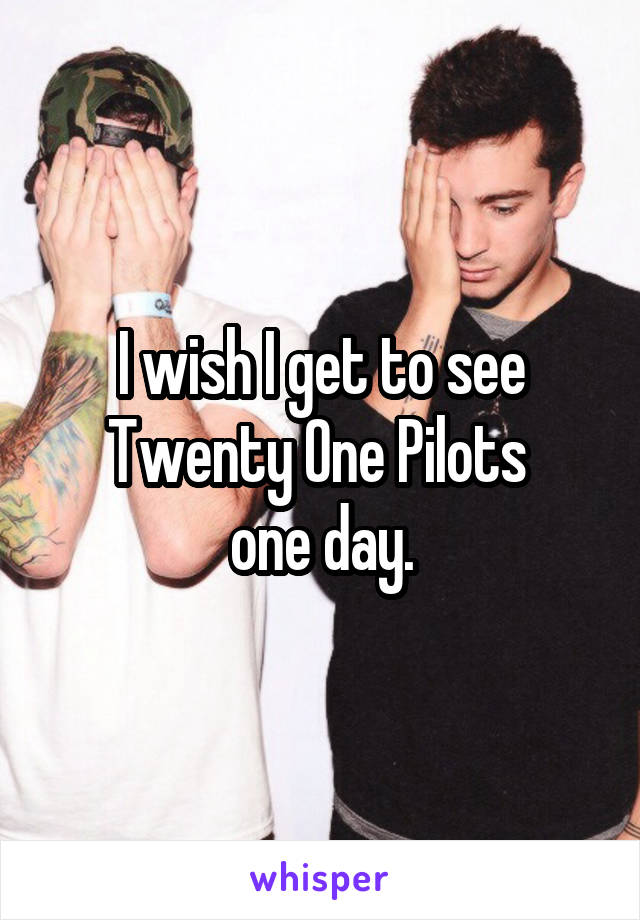 I wish I get to see Twenty One Pilots 
one day.