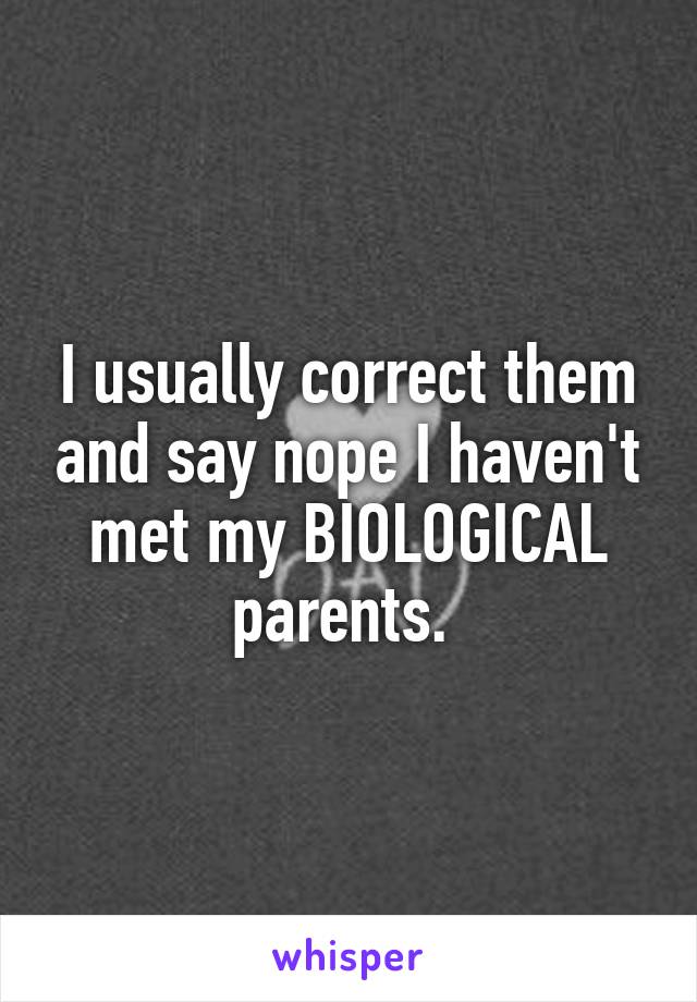 I usually correct them and say nope I haven't met my BIOLOGICAL parents. 