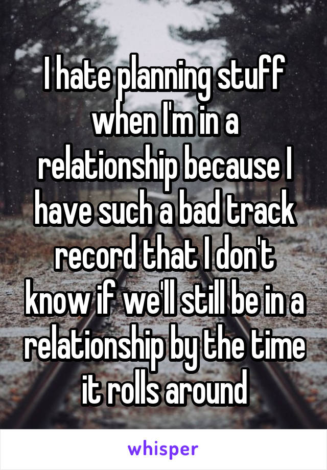 I hate planning stuff when I'm in a relationship because I have such a bad track record that I don't know if we'll still be in a relationship by the time it rolls around