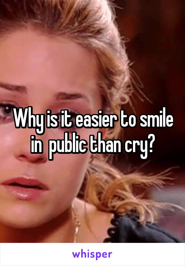 Why is it easier to smile in  public than cry?