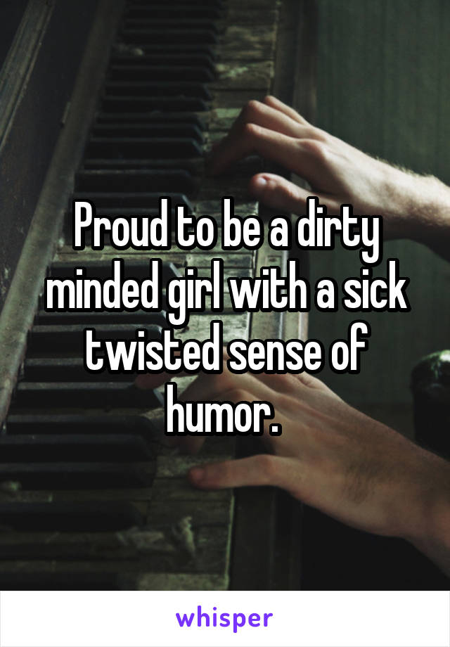 Proud to be a dirty minded girl with a sick twisted sense of humor. 