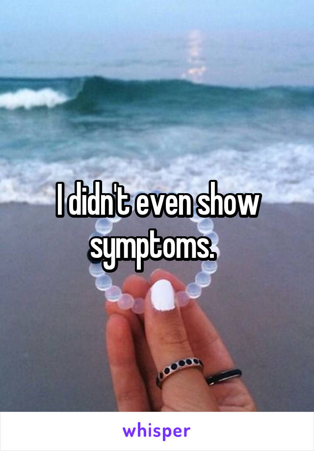 I didn't even show symptoms.  