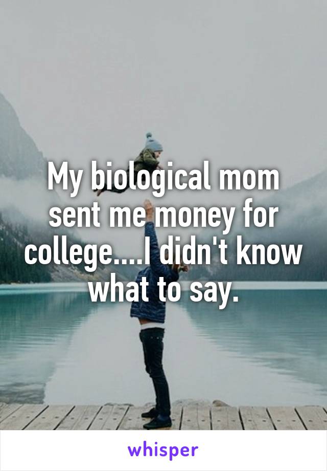 My biological mom sent me money for college....I didn't know what to say.