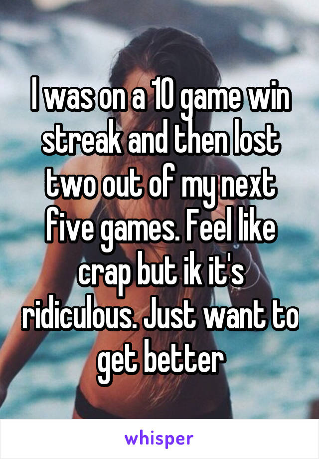 I was on a 10 game win streak and then lost two out of my next five games. Feel like crap but ik it's ridiculous. Just want to get better