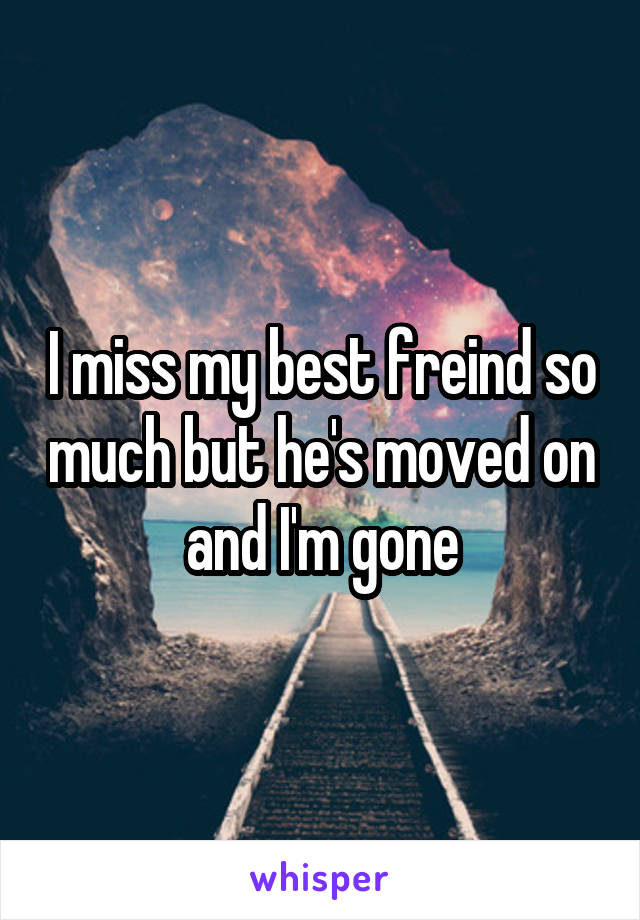 I miss my best freind so much but he's moved on and I'm gone