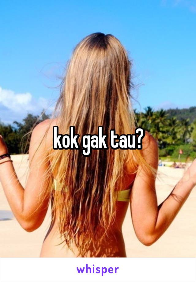 kok gak tau?