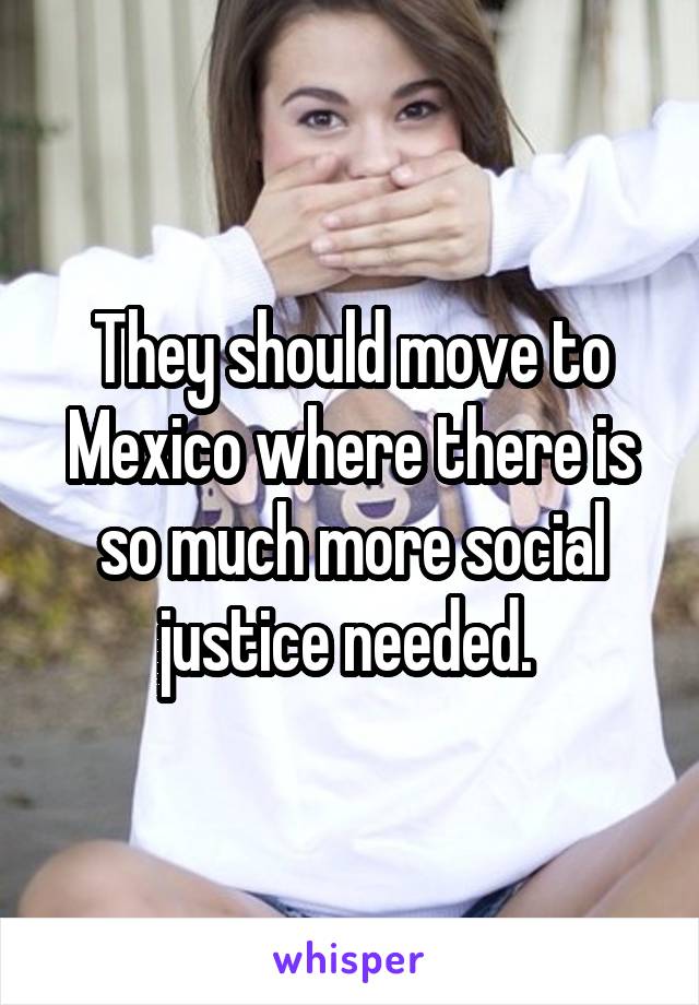 They should move to Mexico where there is so much more social justice needed. 