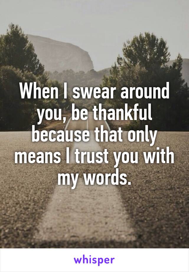 When I swear around you, be thankful because that only means I trust you with my words.