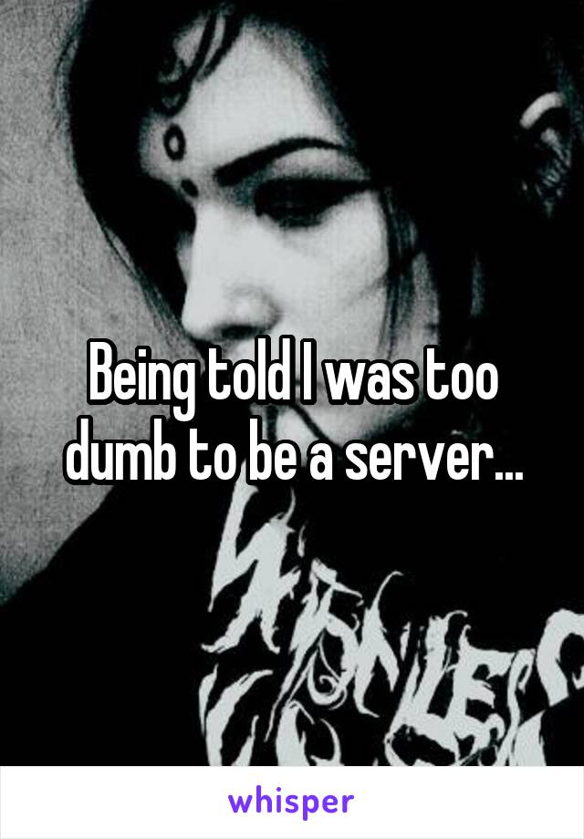 Being told I was too dumb to be a server...