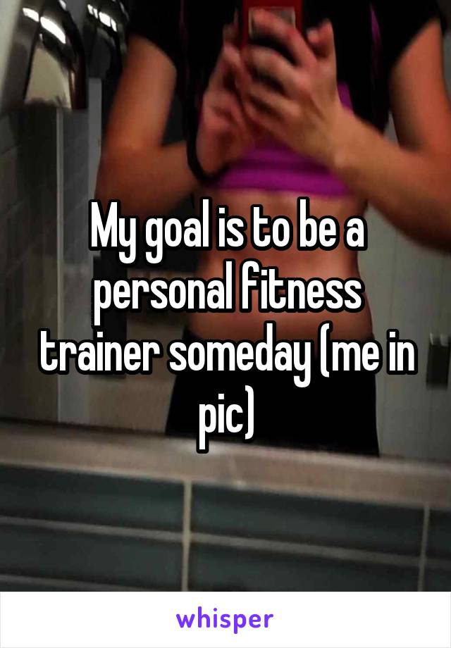 My goal is to be a personal fitness trainer someday (me in pic)