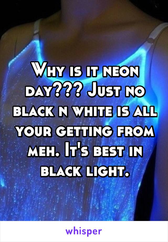 Why is it neon day??? Just no black n white is all your getting from meh. It's best in black light.