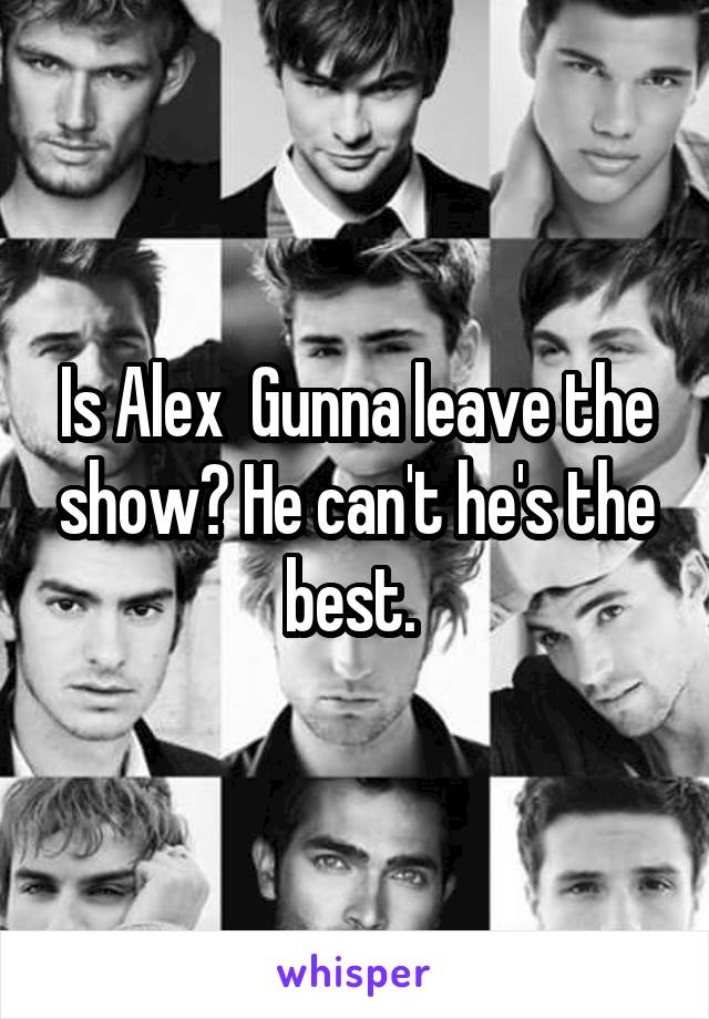 Is Alex  Gunna leave the show? He can't he's the best. 