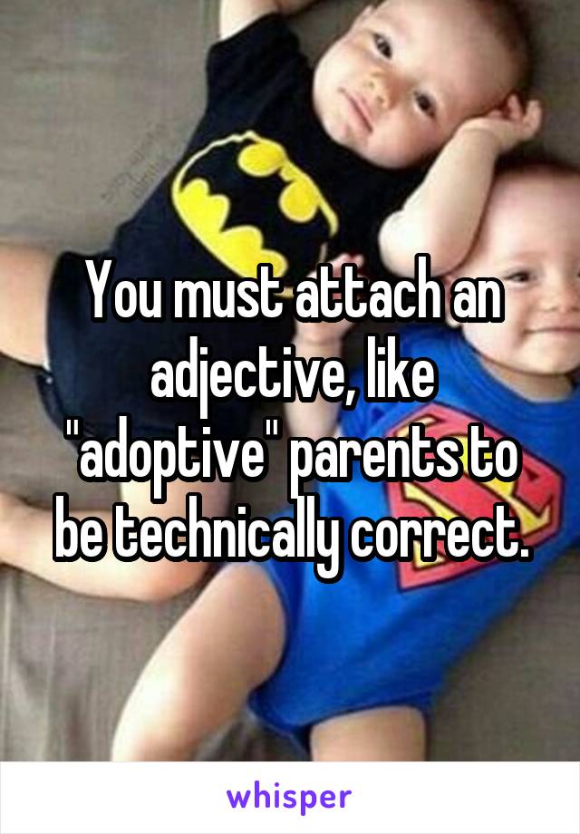 You must attach an adjective, like "adoptive" parents to be technically correct.