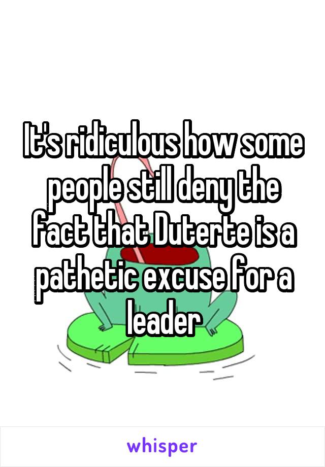 It's ridiculous how some people still deny the fact that Duterte is a pathetic excuse for a leader