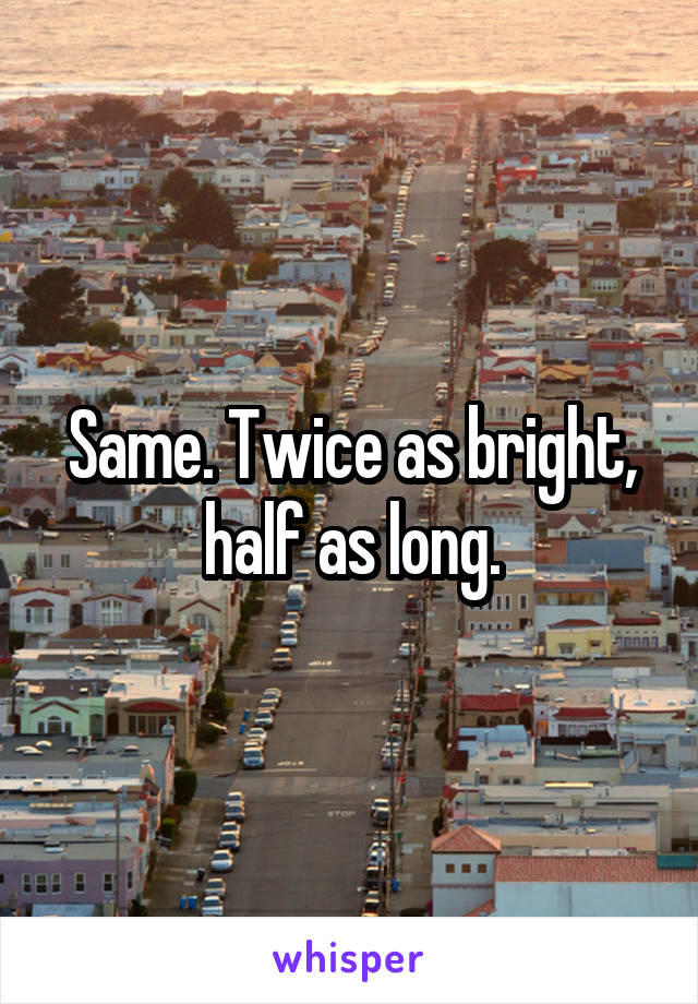 Same. Twice as bright, half as long.