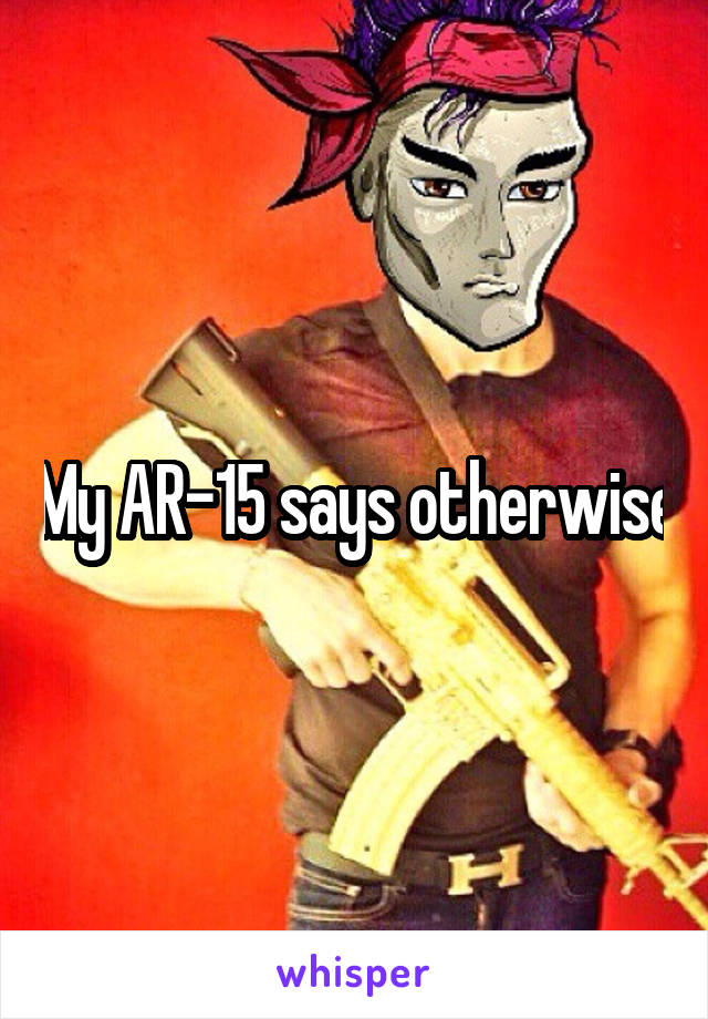 My AR-15 says otherwise