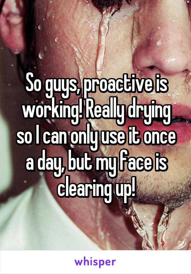 So guys, proactive is working! Really drying so I can only use it once a day, but my face is clearing up!