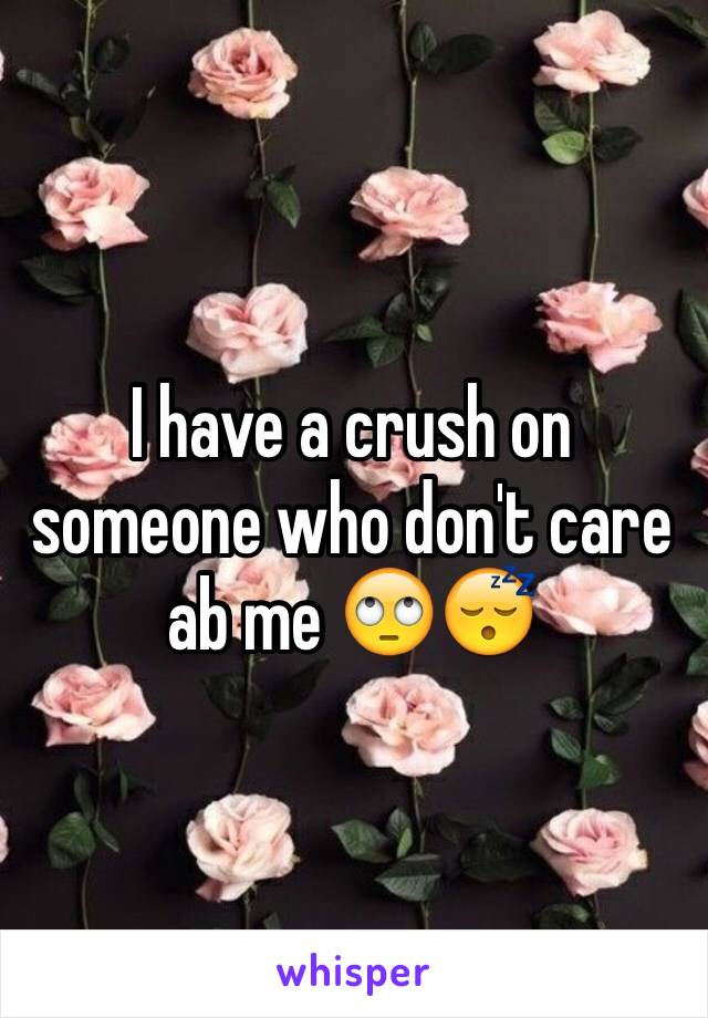 I have a crush on someone who don't care ab me 🙄😴