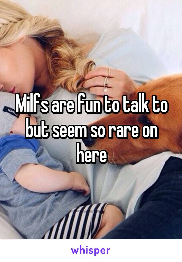 Milfs are fun to talk to but seem so rare on here