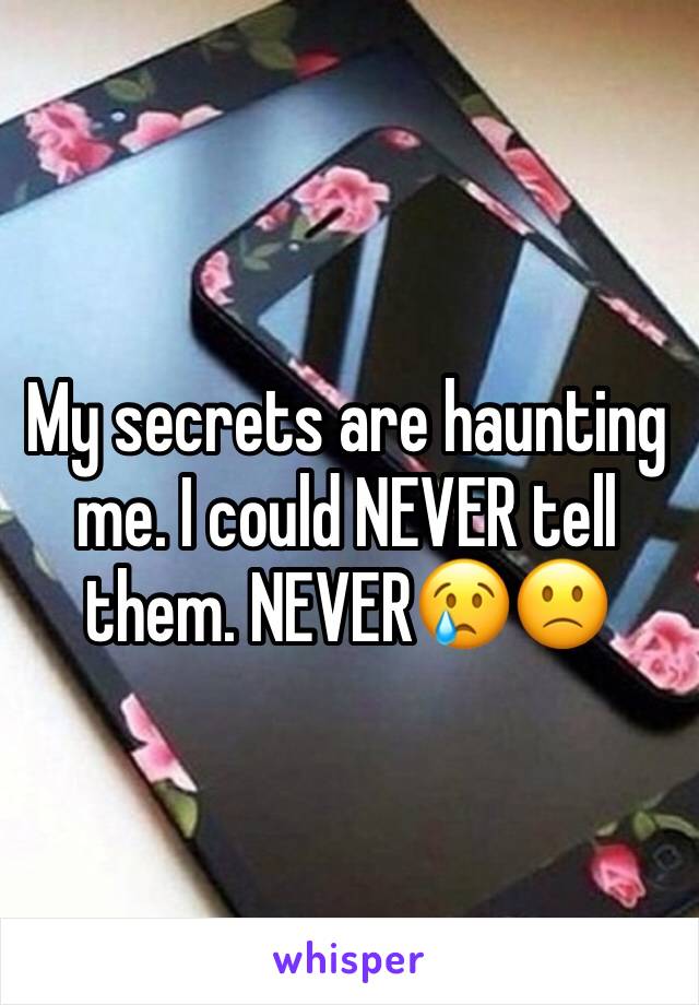 My secrets are haunting me. I could NEVER tell them. NEVER😢🙁