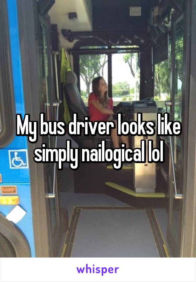 My bus driver looks like simply nailogical lol