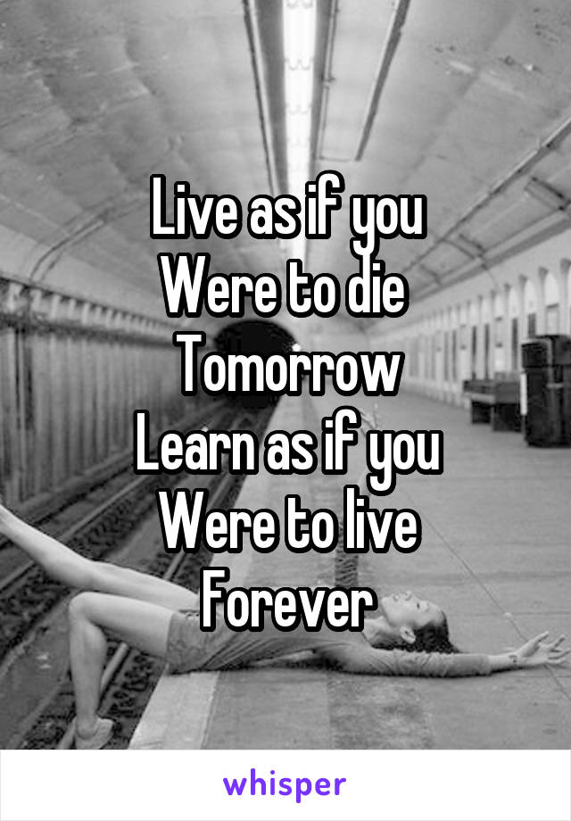 Live as if you
Were to die 
Tomorrow
Learn as if you
Were to live
Forever