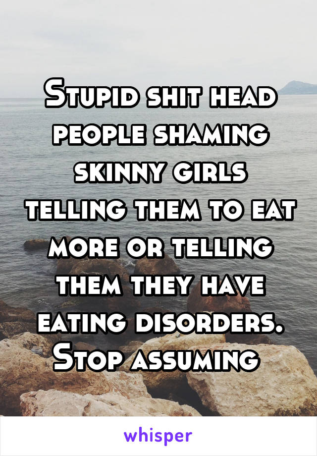 Stupid shit head people shaming skinny girls telling them to eat more or telling them they have eating disorders. Stop assuming 