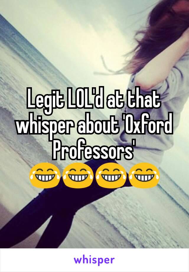 Legit LOL'd at that whisper about 'Oxford Professors'
😂😂😂😂