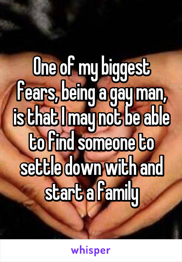 One of my biggest fears, being a gay man, is that I may not be able to find someone to settle down with and start a family