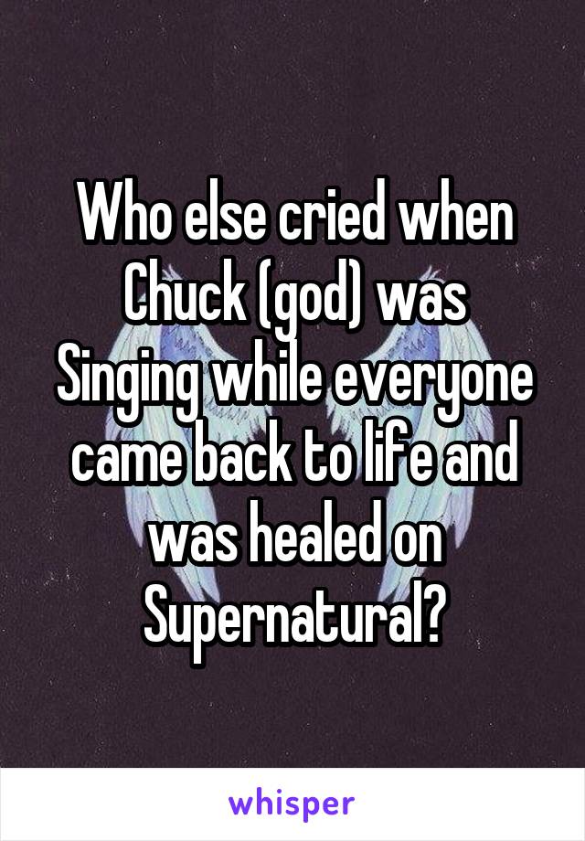 Who else cried when
Chuck (god) was
Singing while everyone came back to life and was healed on Supernatural?