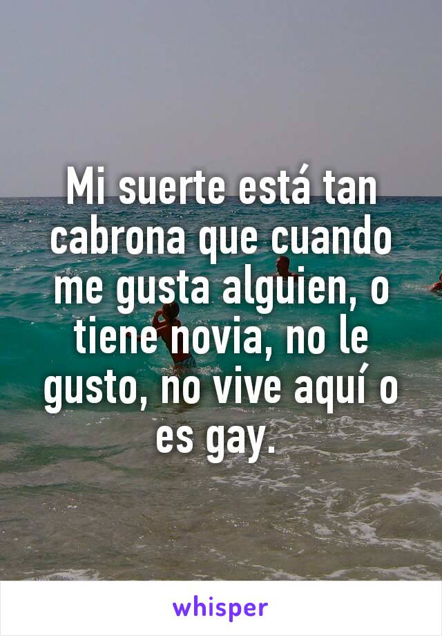 Mi suerte está tan cabrona que cuando me gusta alguien, o tiene novia, no le gusto, no vive aquí o es gay. 