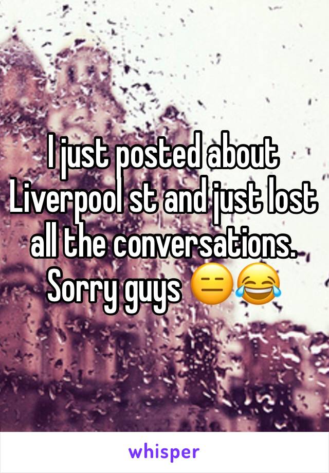 I just posted about Liverpool st and just lost all the conversations. Sorry guys 😑😂