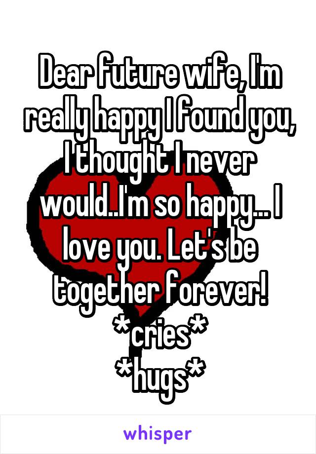 Dear future wife, I'm really happy I found you, I thought I never would..I'm so happy... I love you. Let's be together forever! *cries*
*hugs*