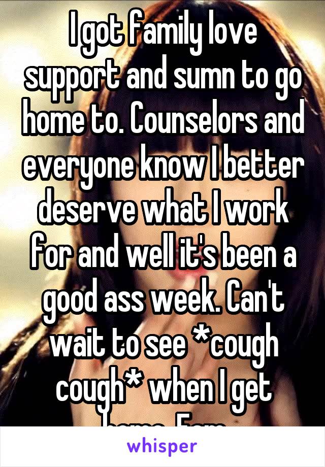 I got family love support and sumn to go home to. Counselors and everyone know I better deserve what I work for and well it's been a good ass week. Can't wait to see *cough cough* when I get home. Fam