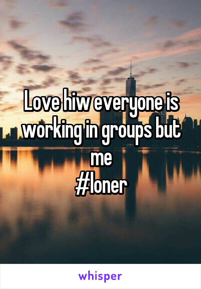 Love hiw everyone is working in groups but me
#loner